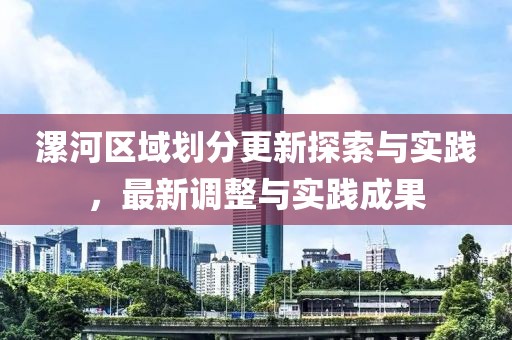漯河区域划分更新探索与实践，最新调整与实践成果