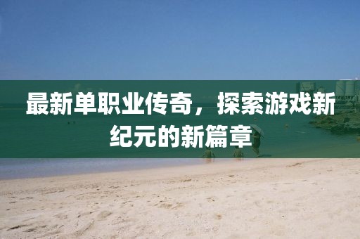 最新单职业传奇，探索游戏新纪元的新篇章