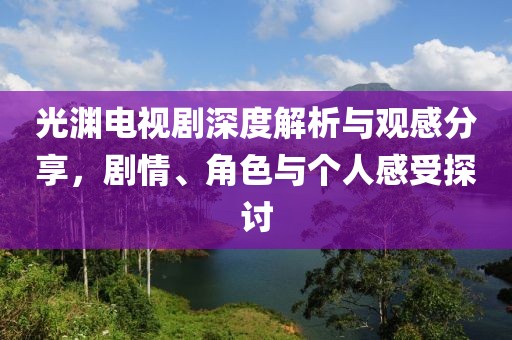 光渊电视剧深度解析与观感分享，剧情、角色与个人感受探讨