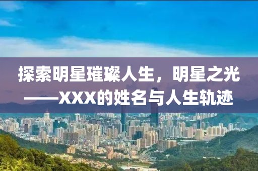 探索明星璀璨人生，明星之光——XXX的姓名与人生轨迹