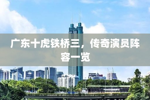 广东十虎铁桥三，传奇演员阵容一览