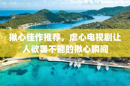 揪心佳作推荐，虐心电视剧让人欲罢不能的揪心瞬间