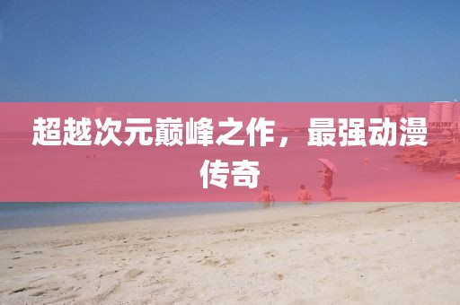 超越次元巅峰之作，最强动漫传奇