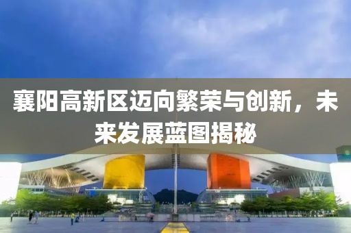 襄阳高新区迈向繁荣与创新，未来发展蓝图揭秘
