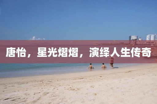 唐怡，星光熠熠，演绎人生传奇