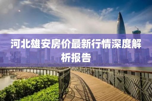 河北雄安房价最新行情深度解析报告