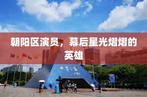朝阳区演员，幕后星光熠熠的英雄