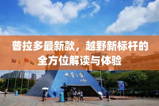 普拉多最新款，越野新标杆的全方位解读与体验