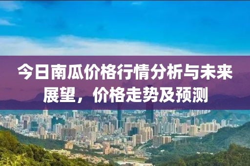 今日南瓜价格行情分析与未来展望，价格走势及预测