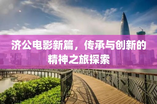 济公电影新篇，传承与创新的精神之旅探索