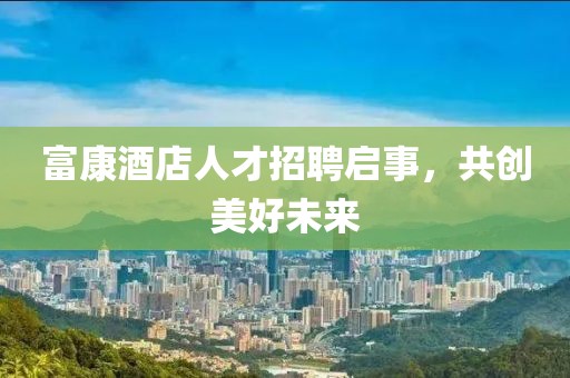 富康酒店人才招聘启事，共创美好未来