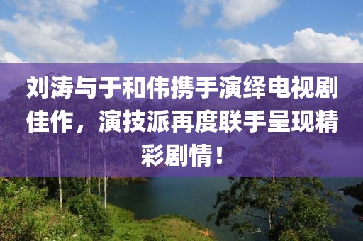 刘涛与于和伟携手演绎电视剧佳作，演技派再度联手呈现精彩剧情！
