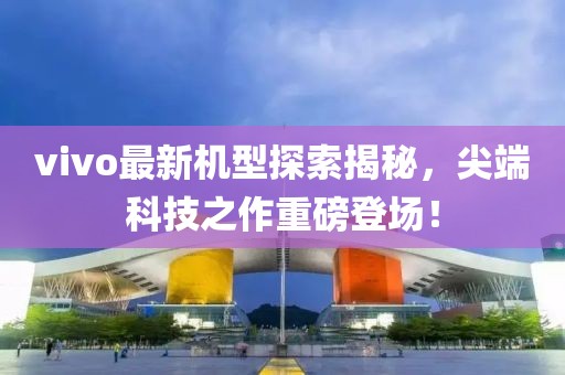 vivo最新机型探索揭秘，尖端科技之作重磅登场！