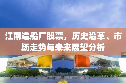 江南造船厂股票，历史沿革、市场走势与未来展望分析