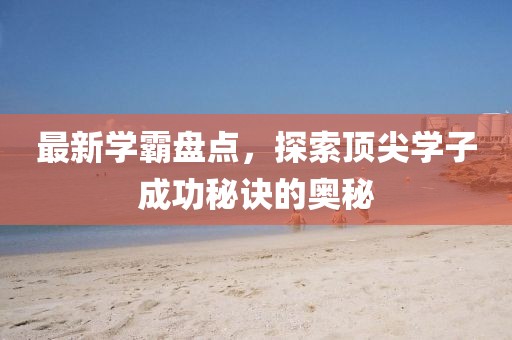最新学霸盘点，探索顶尖学子成功秘诀的奥秘