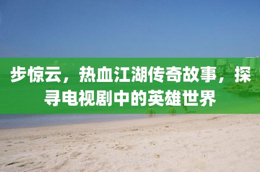 步惊云，热血江湖传奇故事，探寻电视剧中的英雄世界