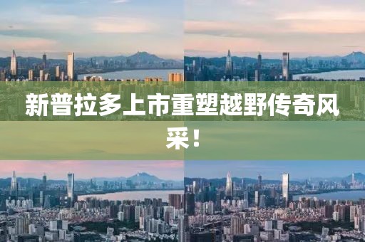 新普拉多上市重塑越野传奇风采！