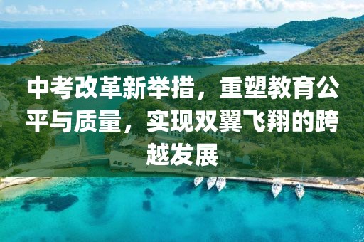 中考改革新举措，重塑教育公平与质量，实现双翼飞翔的跨越发展