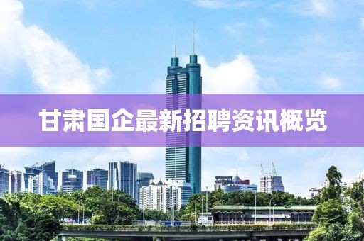 甘肃国企最新招聘资讯概览