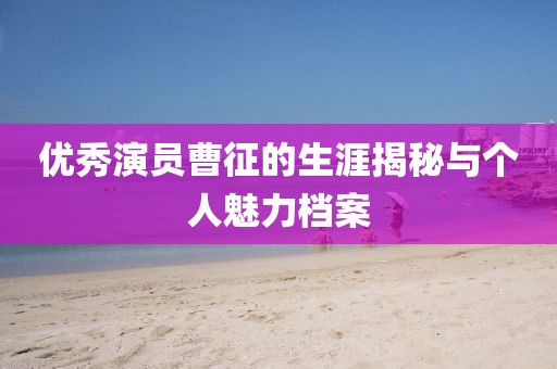 优秀演员曹征的生涯揭秘与个人魅力档案