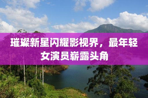 璀璨新星闪耀影视界，最年轻女演员崭露头角