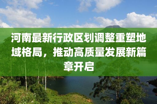 河南最新行政区划调整重塑地域格局，推动高质量发展新篇章开启