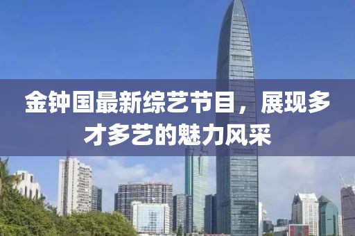 金钟国最新综艺节目，展现多才多艺的魅力风采
