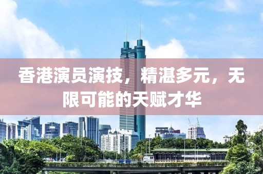 香港演员演技，精湛多元，无限可能的天赋才华