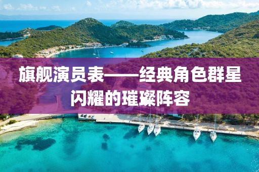 旗舰演员表——经典角色群星闪耀的璀璨阵容