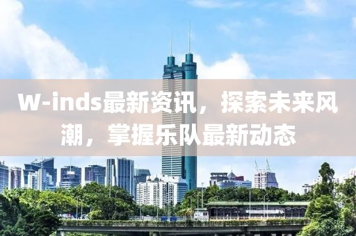 W-inds最新资讯，探索未来风潮，掌握乐队最新动态