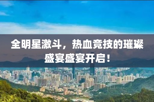 全明星激斗，热血竞技的璀璨盛宴盛宴开启！