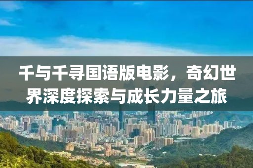 千与千寻国语版电影，奇幻世界深度探索与成长力量之旅