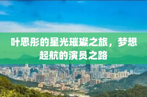 叶思彤的星光璀璨之旅，梦想起航的演员之路