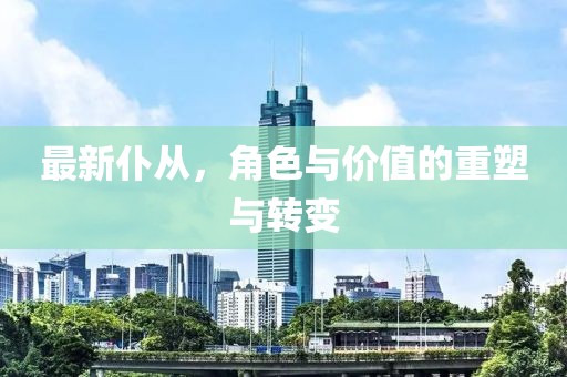 最新仆从，角色与价值的重塑与转变