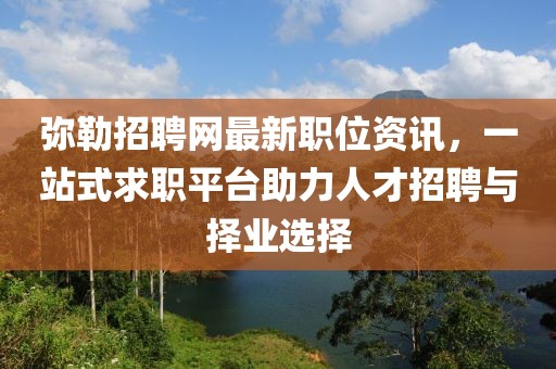 弥勒招聘网最新职位资讯，一站式求职平台助力人才招聘与择业选择