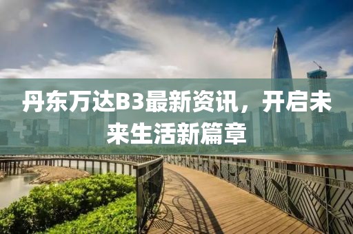 丹东万达B3最新资讯，开启未来生活新篇章