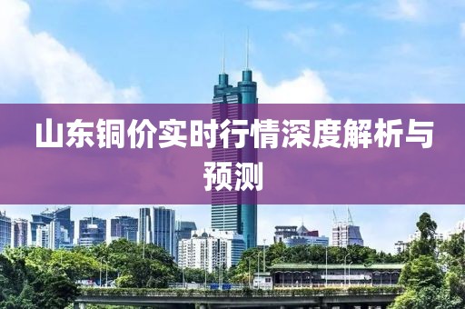 山东铜价实时行情深度解析与预测