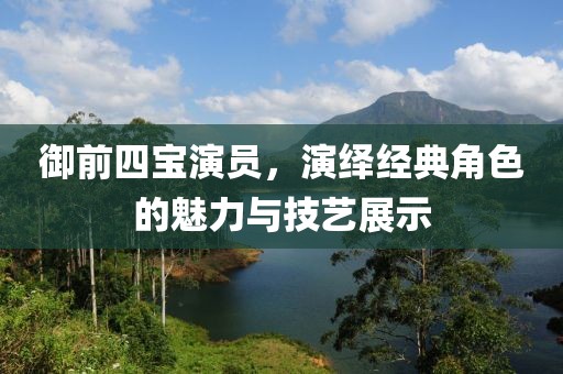 御前四宝演员，演绎经典角色的魅力与技艺展示