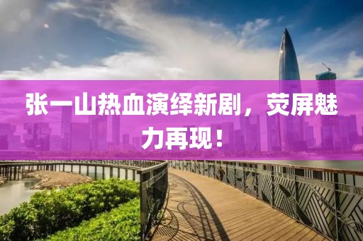 张一山热血演绎新剧，荧屏魅力再现！