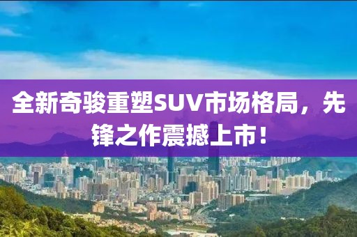 全新奇骏重塑SUV市场格局，先锋之作震撼上市！