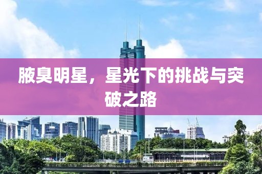 腋臭明星，星光下的挑战与突破之路