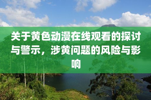 关于黄色动漫在线观看的探讨与警示，涉黄问题的风险与影响