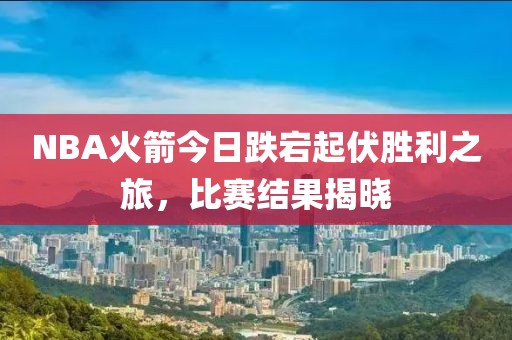 NBA火箭今日跌宕起伏胜利之旅，比赛结果揭晓