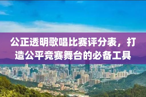 公正透明歌唱比赛评分表，打造公平竞赛舞台的必备工具
