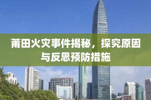 莆田火灾事件揭秘，探究原因与反思预防措施