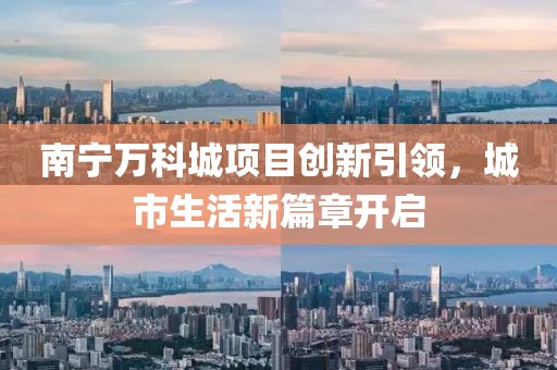 南宁万科城项目创新引领，城市生活新篇章开启