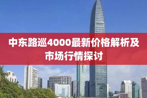 中东路巡4000最新价格解析及市场行情探讨