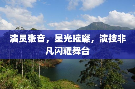 演员张音，星光璀璨，演技非凡闪耀舞台
