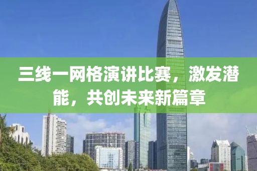 三线一网格演讲比赛，激发潜能，共创未来新篇章