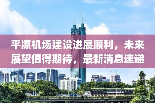 平凉机场建设进展顺利，未来展望值得期待，最新消息速递